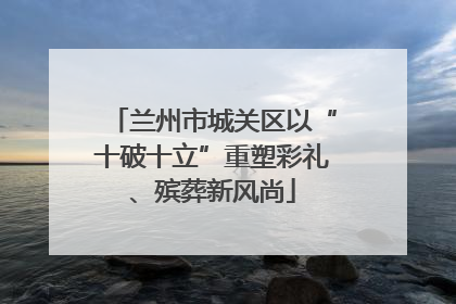 兰州市城关区以“十破十立”重塑彩礼、殡葬新风尚