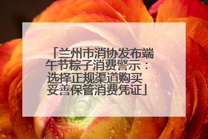 兰州市消协发布端午节粽子消费警示：选择正规渠道购买 妥善保管消费凭证