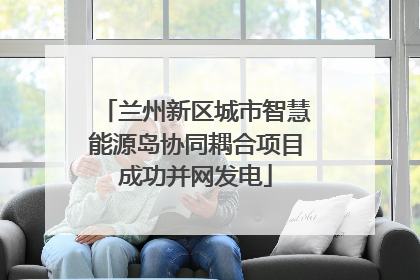 兰州新区城市智慧能源岛协同耦合项目成功并网发电