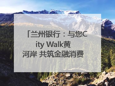 兰州银行：与您City Walk黄河岸 共筑金融消费“安全堤”
