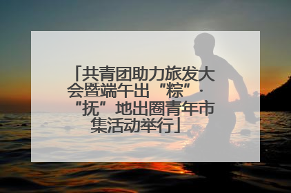 共青团助力旅发大会暨端午出“粽”·“抚”地出圈青年市集活动举行