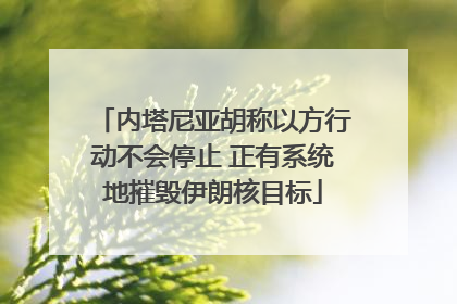 内塔尼亚胡称以方行动不会停止 正有系统地摧毁伊朗核目标