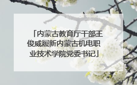 内蒙古教育厅干部王俊威履新内蒙古机电职业技术学院党委书记