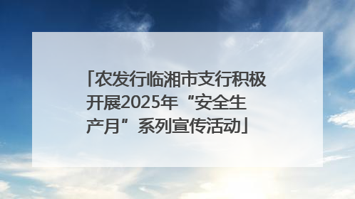 农发行临湘市支行积极开展2025年“安全生产月”系列宣传活动