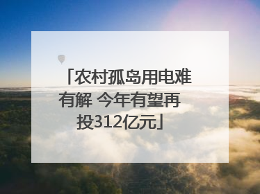 农村孤岛用电难有解 今年有望再投312亿元
