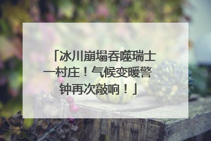 冰川崩塌吞噬瑞士一村庄！气候变暖警钟再次敲响！