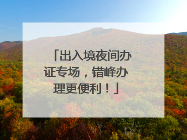 出入境夜间办证专场，错峰办理更便利！