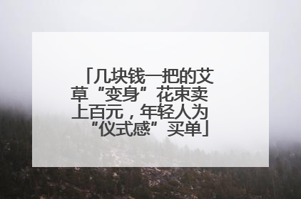 几块钱一把的艾草“变身”花束卖上百元，年轻人为“仪式感”买单