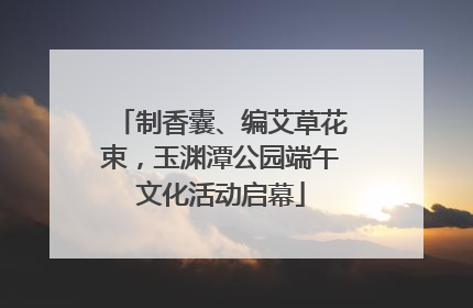 制香囊、编艾草花束，玉渊潭公园端午文化活动启幕