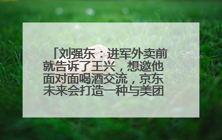 刘强东：进军外卖前就告诉了王兴，想邀他面对面喝酒交流，京东未来会打造一种与美团不同的商业模式