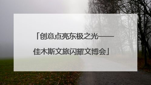 创意点亮东极之光——佳木斯文旅闪耀文博会