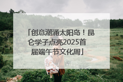 创意潮涌太阳岛！昆仑学子点亮2025首届端午节文化周