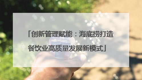 创新管理赋能：海底捞打造餐饮业高质量发展新模式