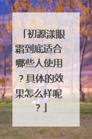 初源漾眼霜到底适合哪些人使用？具体的效果怎么样呢？
