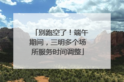 别跑空了！端午期间，三明多个场所服务时间调整