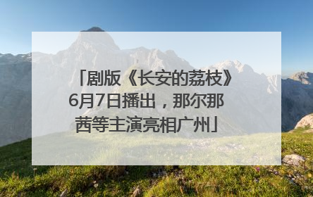 剧版《长安的荔枝》6月7日播出，那尔那茜等主演亮相广州
