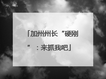 加州州长“硬刚”：来抓我吧