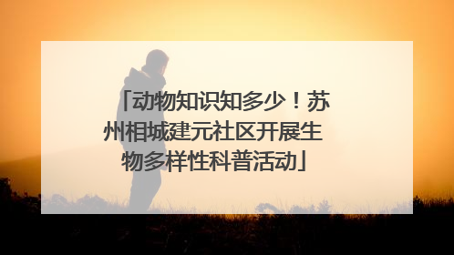 动物知识知多少！苏州相城建元社区开展生物多样性科普活动