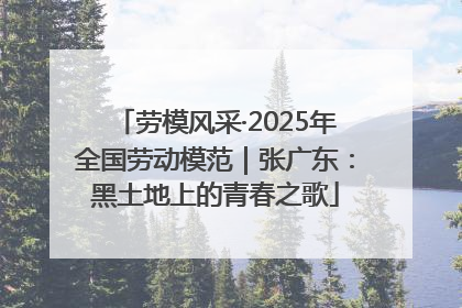 劳模风采·2025年全国劳动模范｜张广东：黑土地上的青春之歌