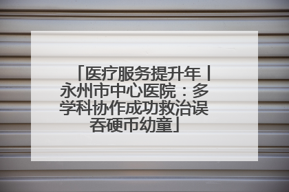 医疗服务提升年丨永州市中心医院：多学科协作成功救治误吞硬币幼童
