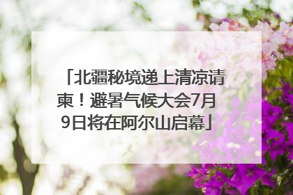 北疆秘境递上清凉请柬！避暑气候大会7月9日将在阿尔山启幕
