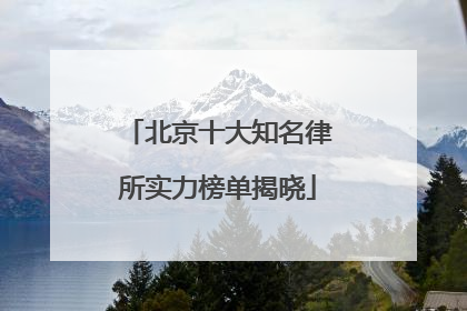 北京十大知名律所实力榜单揭晓