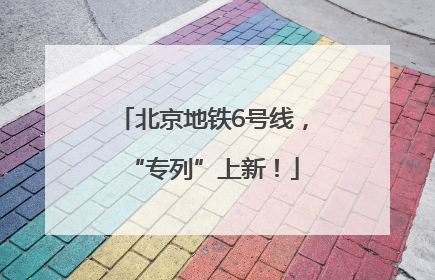 北京地铁6号线，“专列”上新！