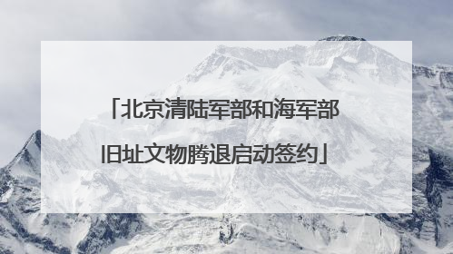 北京清陆军部和海军部旧址文物腾退启动签约