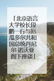北京语言大学校长段鹏一行与厄瓜多尔共和国总统丹尼尔·诺沃亚阁下座谈