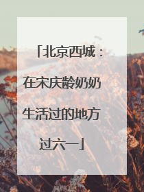 北京西城：在宋庆龄奶奶生活过的地方过六一