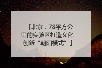北京：78平方公里的实验区打造文化创新“朝阳模式”