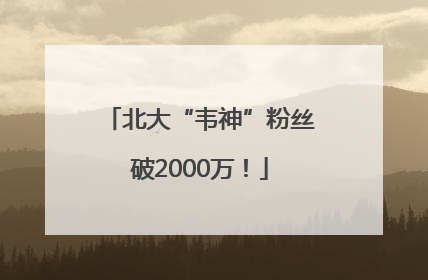 北大“韦神”粉丝破2000万！