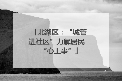 北湖区：“城管进社区”力解居民“心上事”