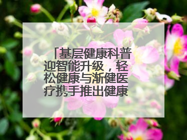 基层健康科普迎智能升级，轻松健康与渐健医疗携手推出健康公益专项行动