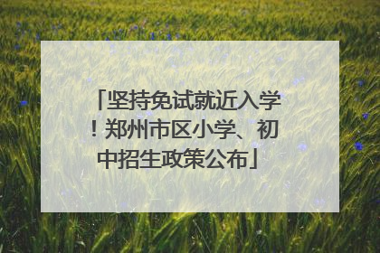 坚持免试就近入学！郑州市区小学、初中招生政策公布