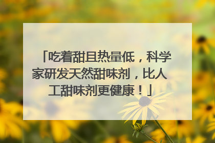 吃着甜且热量低，科学家研发天然甜味剂，比人工甜味剂更健康！