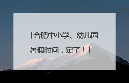 合肥中小学、幼儿园暑假时间，定了！