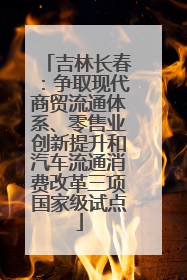 吉林长春：争取现代商贸流通体系、零售业创新提升和汽车流通消费改革三项国家级试点