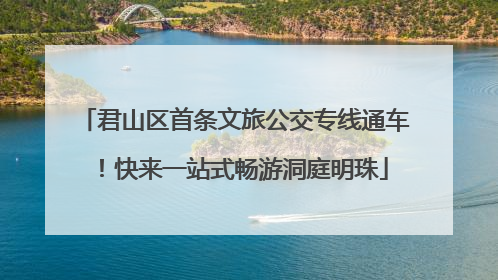 君山区首条文旅公交专线通车！快来一站式畅游洞庭明珠