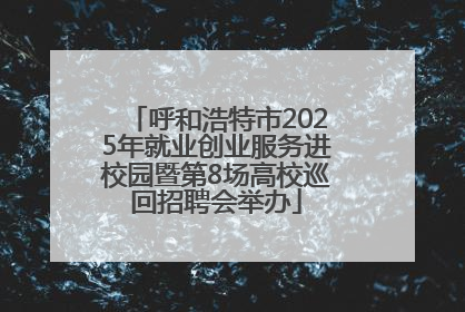 呼和浩特市2025年就业创业服务进校园暨第8场高校巡回招聘会举办