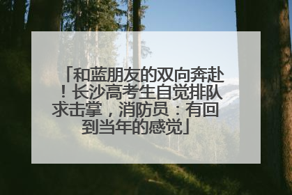 和蓝朋友的双向奔赴！长沙高考生自觉排队求击掌，消防员：有回到当年的感觉