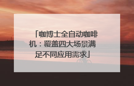 咖博士全自动咖啡机：覆盖四大场景满足不同应用需求