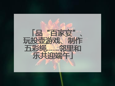 品“百家宴”、玩投壶游戏、制作五彩绳……邻里和乐共迎端午