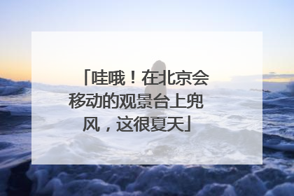 哇哦！在北京会移动的观景台上兜风，这很夏天