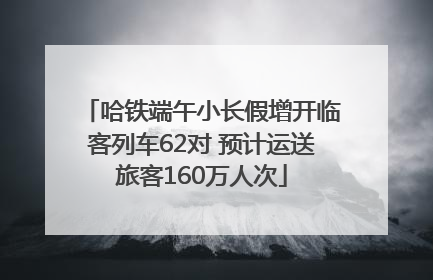 哈铁端午小长假增开临客列车62对 预计运送旅客160万人次