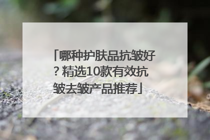 哪种护肤品抗皱好？精选10款有效抗皱去皱产品推荐
