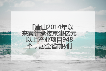 唐山2014年以来累计承接京津亿元以上产业项目948个，居全省前列
