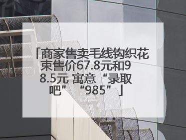 商家售卖毛线钩织花束售价67.8元和98.5元 寓意“录取吧”“985”