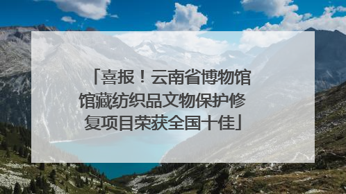 喜报！云南省博物馆馆藏纺织品文物保护修复项目荣获全国十佳