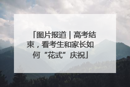 图片报道｜高考结束，看考生和家长如何“花式”庆祝